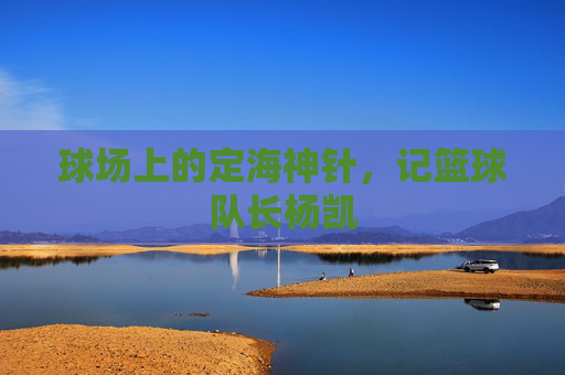球场上的定海神针,记篮球队长杨凯