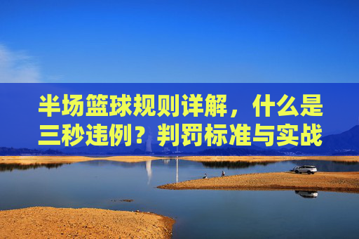 半场篮球规则详解,什么是三秒违例?判罚标准与实战技巧