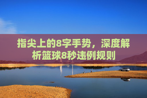 指尖上的8字手势,深度解析篮球8秒违例规则