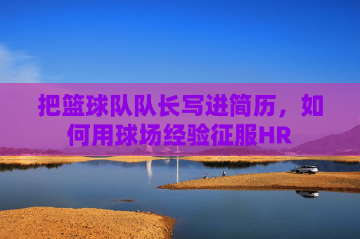 把篮球队队长写进简历，如何用球场经验征服HR