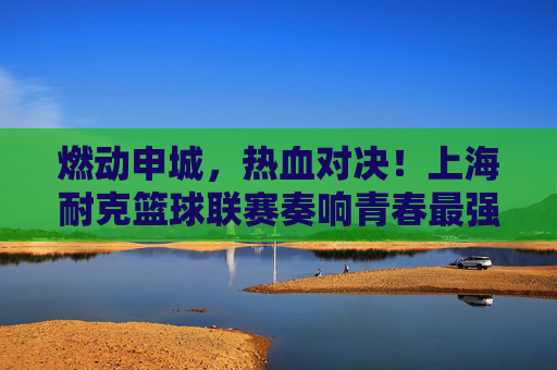 燃动申城,热血对决!上海耐克篮球联赛奏响青春最强音