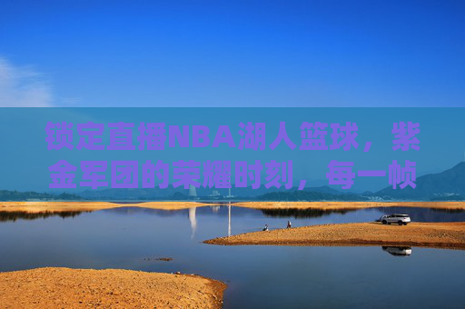 锁定直播NBA湖人篮球,紫金军团的荣耀时刻,每一帧都是热血沸腾!