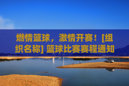燃情篮球，激情开赛！[组织名称] 篮球比赛赛程通知