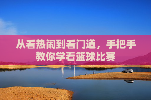 从看热闹到看门道，手把手教你学看篮球比赛