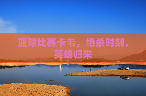篮球比赛卡韦,绝杀时刻,英雄归来