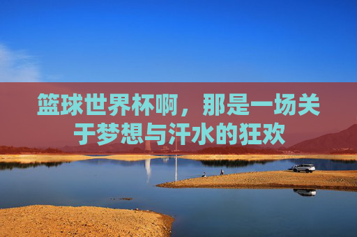 篮球世界杯啊，那是一场关于梦想与汗水的狂欢