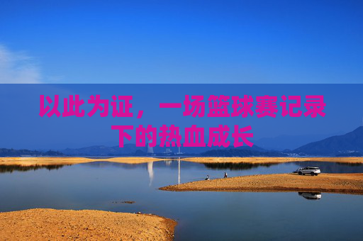 以此为证,一场篮球赛记录下的热血成长