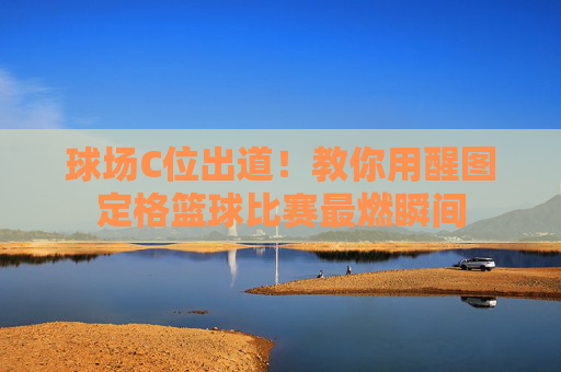球场C位出道!教你用醒图定格篮球比赛最燃瞬间