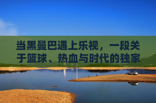 当黑曼巴遇上乐视,一段关于篮球、热血与时代的独家记忆