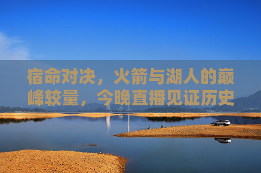 宿命对决,火箭与湖人的巅峰较量,今晚直播见证历史时刻