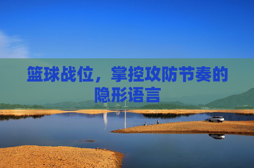 篮球战位,掌控攻防节奏的隐形语言