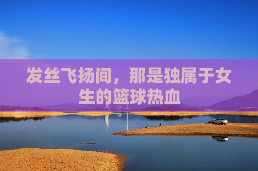 发丝飞扬间，那是独属于女生的篮球热血