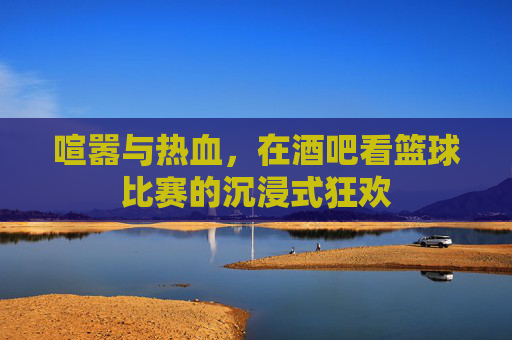 喧嚣与热血,在酒吧看篮球比赛的沉浸式狂欢