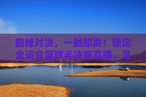 巅峰对决,一触即发!锁定全运会篮球半决赛直播,见证冠军之路