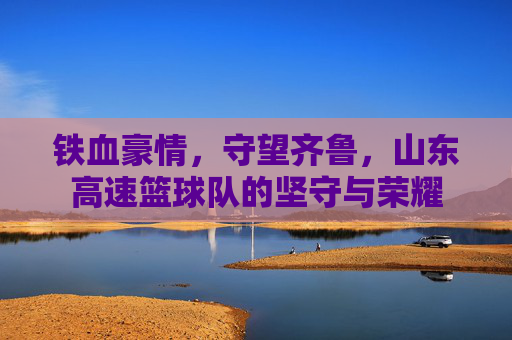 铁血豪情,守望齐鲁,山东高速篮球队的坚守与荣耀