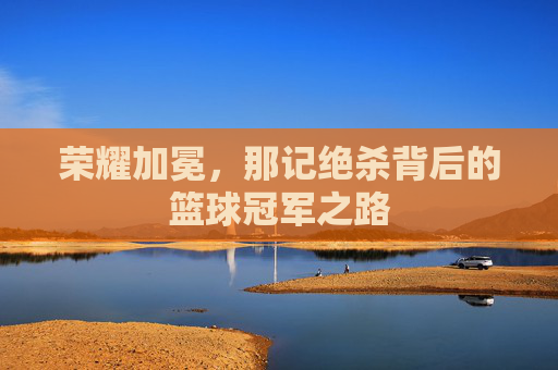 荣耀加冕，那记绝杀背后的篮球冠军之路