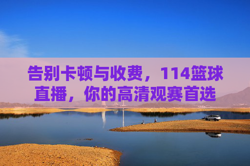 告别卡顿与收费,114篮球直播,你的高清观赛首选