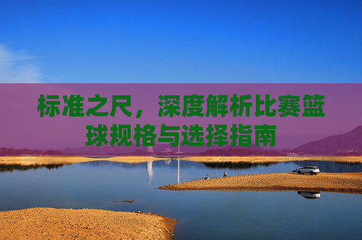 标准之尺,深度解析比赛篮球规格与选择指南