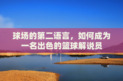 球场的第二语言，如何成为一名出色的篮球解说员