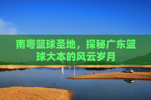 南粤篮球圣地，探秘广东篮球大本的风云岁月