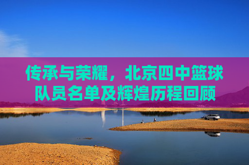 传承与荣耀,北京四中篮球队员名单及辉煌历程回顾
