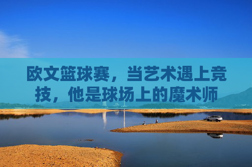 欧文篮球赛，当艺术遇上竞技，他是球场上的魔术师
