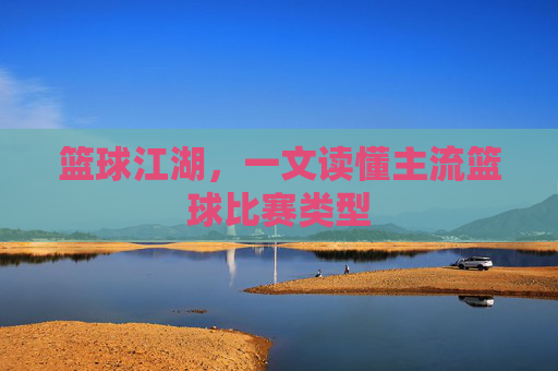 篮球江湖,一文读懂主流篮球比赛类型