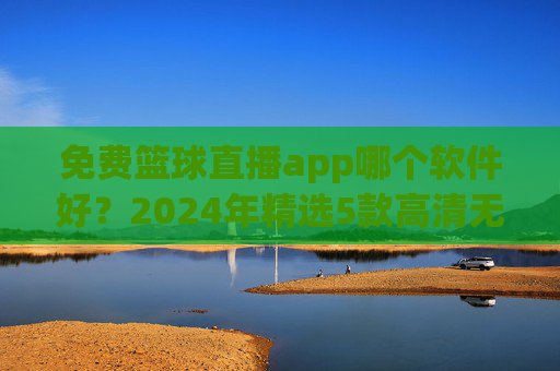 免费篮球直播app哪个软件好?2024年精选5款高清无卡顿神器