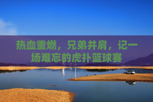 热血重燃,兄弟并肩,记一场难忘的虎扑篮球赛