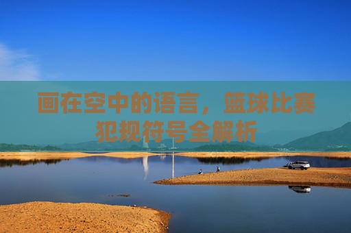画在空中的语言,篮球比赛犯规符号全解析