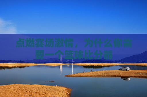 点燃赛场激情,为什么你需要一个篮球比分器