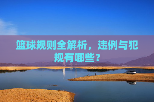 篮球规则全解析,违例与犯规有哪些?