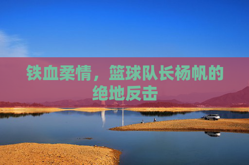 铁血柔情,篮球队长杨帆的绝地反击