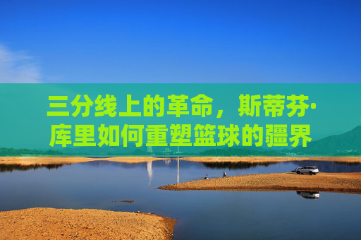 三分线上的革命,斯蒂芬·库里如何重塑篮球的疆界