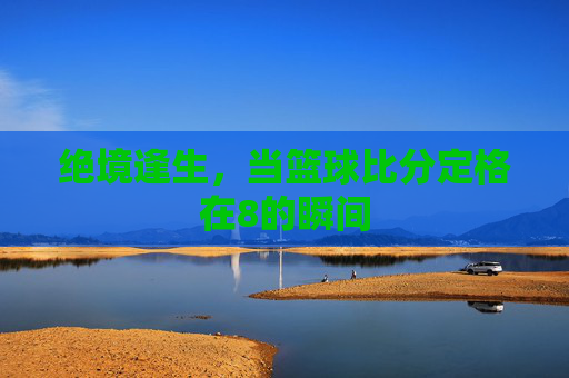 绝境逢生,当篮球比分定格在8的瞬间