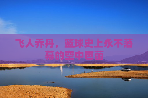 飞人乔丹，篮球史上永不落幕的空中芭蕾