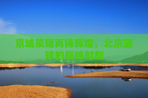 京城荣耀再铸辉煌，北京篮球的巅峰时刻