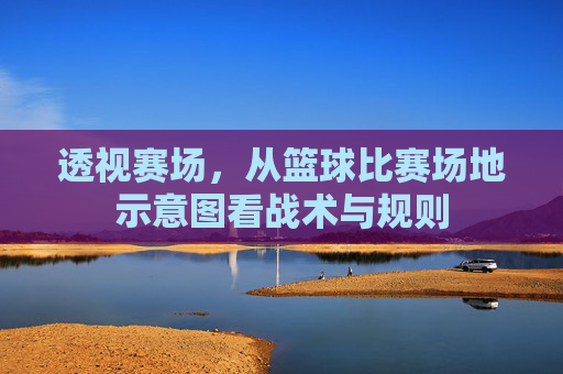 透视赛场，从篮球比赛场地示意图看战术与规则
