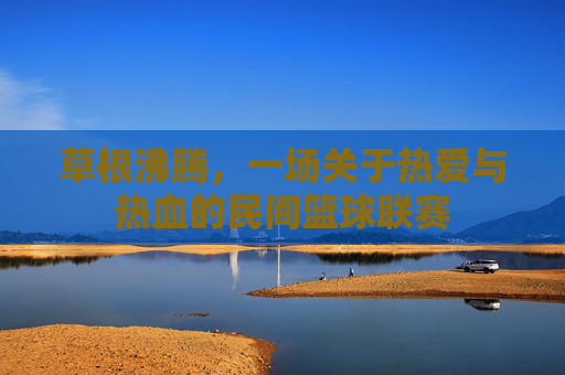草根沸腾,一场关于热爱与热血的民间篮球联赛