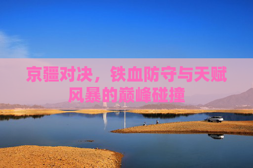 京疆对决,铁血防守与天赋风暴的巅峰碰撞
