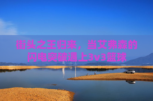 街头之王归来,当艾弗森的闪电突破遇上3v3篮球