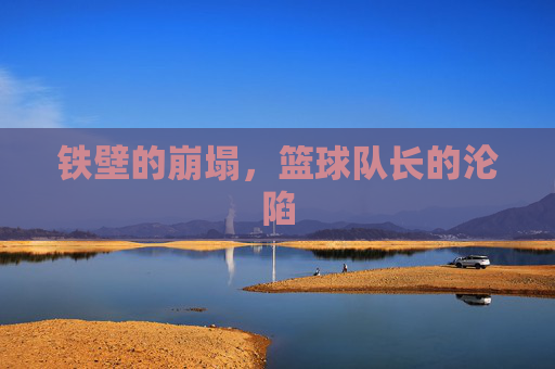 铁壁的崩塌，篮球队长的沦陷