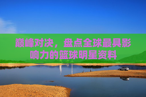 巅峰对决，盘点全球最具影响力的篮球明星资料