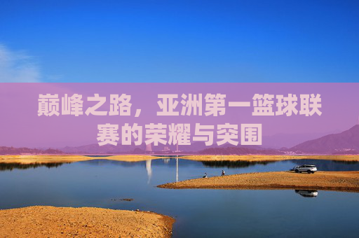 巅峰之路,亚洲第一篮球联赛的荣耀与突围