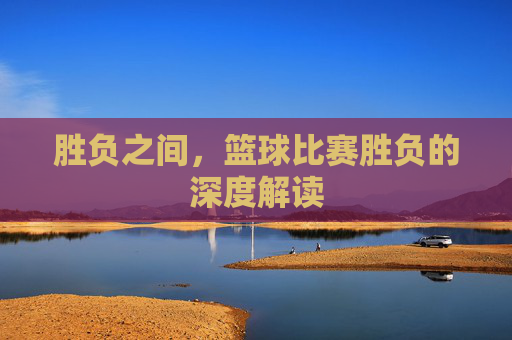 胜负之间,篮球比赛胜负的深度解读