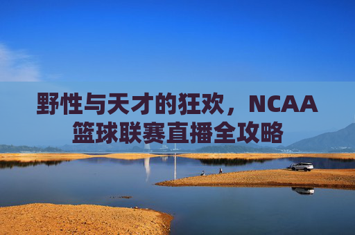 野性与天才的狂欢,NCAA篮球联赛直播全攻略