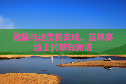 激情与速度的交响,篮球赛场上的精彩词语