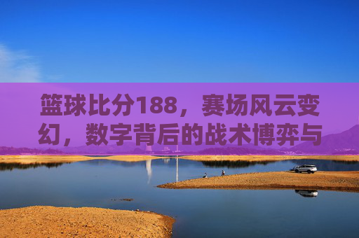 篮球比分188,赛场风云变幻,数字背后的战术博弈与激情时刻