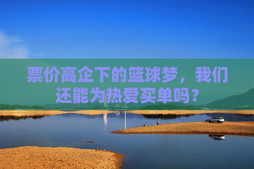 票价高企下的篮球梦,我们还能为热爱买单吗?