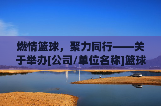 燃情篮球，聚力同行——关于举办[公司/单位名称]篮球比赛的通知